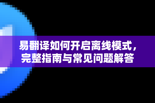 易翻译如何开启离线模式，完整指南与常见问题解答