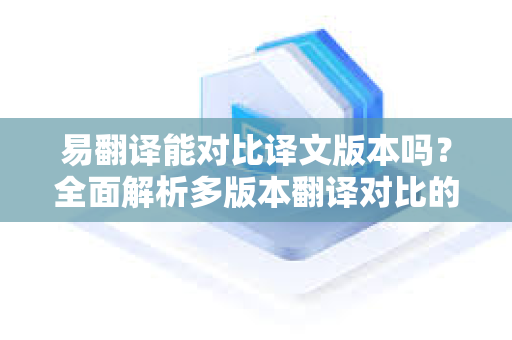 易翻译能对比译文版本吗？全面解析多版本翻译对比的功能与价值