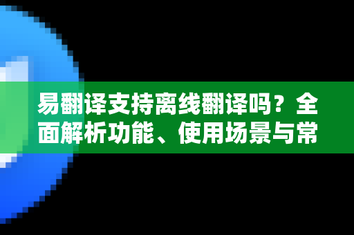 易翻译支持离线翻译吗？全面解析功能、使用场景与常见问题