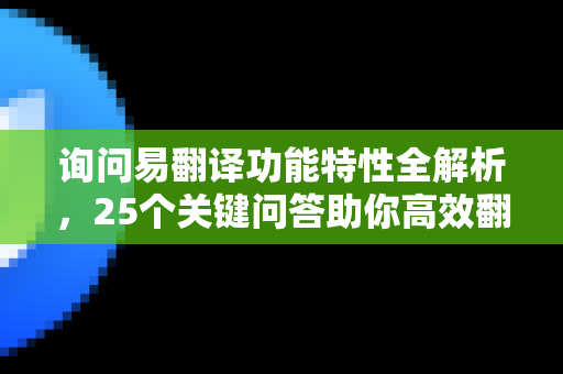 询问易翻译功能特性全解析，25个关键问答助你高效翻译
