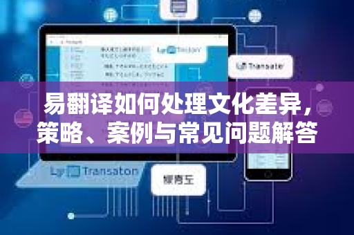 易翻译如何处理文化差异，策略、案例与常见问题解答