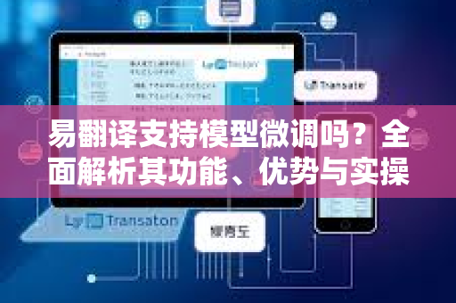易翻译支持模型微调吗？全面解析其功能、优势与实操指南