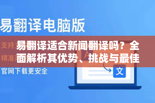 易翻译适合新闻翻译吗？全面解析其优势、挑战与最佳实践