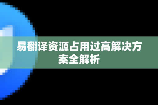 易翻译资源占用过高解决方案全解析