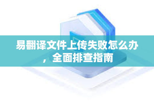 易翻译文件上传失败怎么办,全面排查指南-第1张图片-易翻译 - 易翻译下载【官方网站】 易翻译文件上传失败怎么办,全面排查指南-第1张图片-易翻译 - 易翻译下载【官方网站】