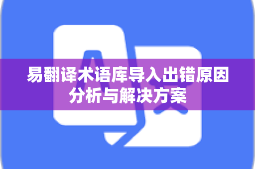 易翻译术语库导入出错原因分析与解决方案