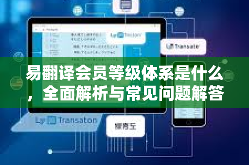 易翻译会员等级体系是什么，全面解析与常见问题解答
