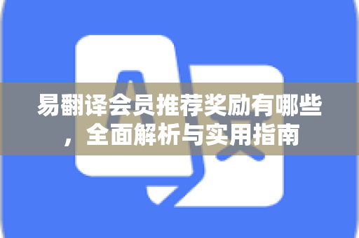 易翻译会员推荐奖励有哪些，全面解析与实用指南