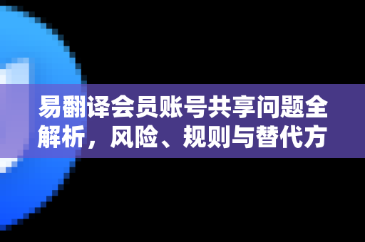 易翻译会员账号共享问题全解析，风险、规则与替代方案