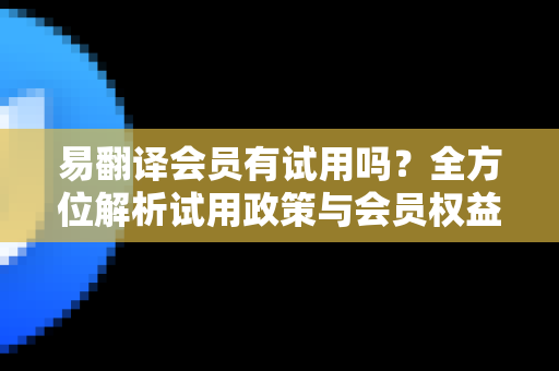 易翻译会员有试用吗？全方位解析试用政策与会员权益