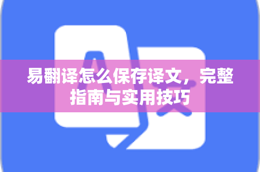 易翻译怎么保存译文，完整指南与实用技巧