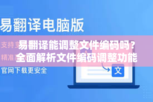 易翻译能调整文件编码吗？全面解析文件编码调整功能与使用技巧-第1张图片-易翻译 - 易翻译下载【官方网站】
