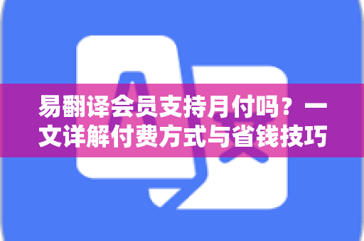 易翻译会员支持月付吗？一文详解付费方式与省钱技巧
