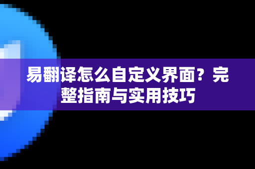 易翻译怎么自定义界面？完整指南与实用技巧