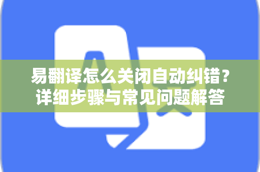 易翻译怎么关闭自动纠错？详细步骤与常见问题解答