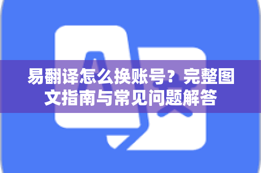 易翻译怎么换账号？完整图文指南与常见问题解答