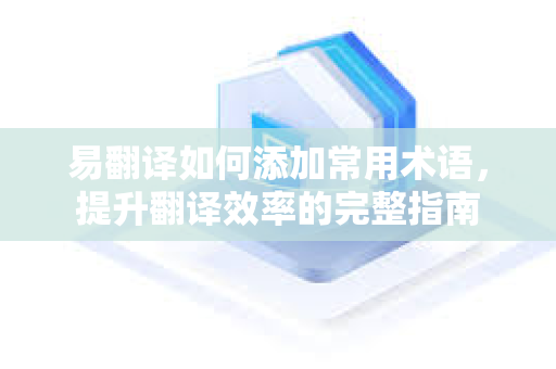 易翻译如何添加常用术语，提升翻译效率的完整指南
