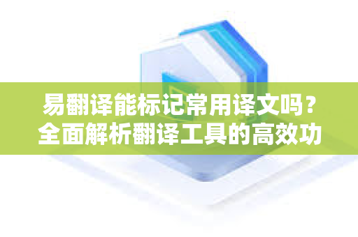 易翻译能标记常用译文吗？全面解析翻译工具的高效功能与SEO优化技巧