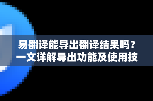 易翻译能导出翻译结果吗？一文详解导出功能及使用技巧
