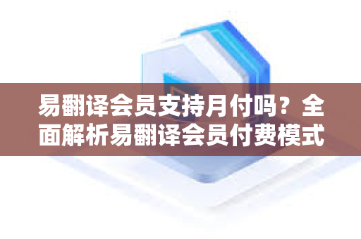 易翻译会员支持月付吗？全面解析易翻译会员付费模式