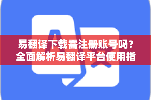 易翻译下载需注册账号吗？全面解析易翻译平台使用指南