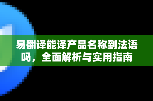 易翻译能译产品名称到法语吗，全面解析与实用指南