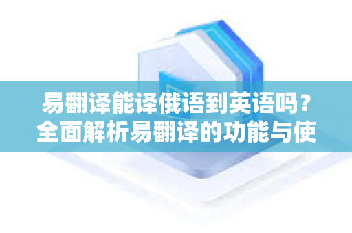 易翻译能译俄语到英语吗？全面解析易翻译的功能与使用指南