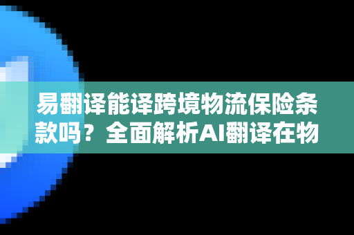 易翻译能译跨境物流保险条款吗?全面解析AI翻译在物流保险领域的应用-第1张图片-易翻译 - 易翻译下载【官方网站】 易翻译能译跨境物流保险条款吗?全面解析AI翻译在物流保险领域的应用-第1张图片-易翻译 - 易翻译下载【官方网站】