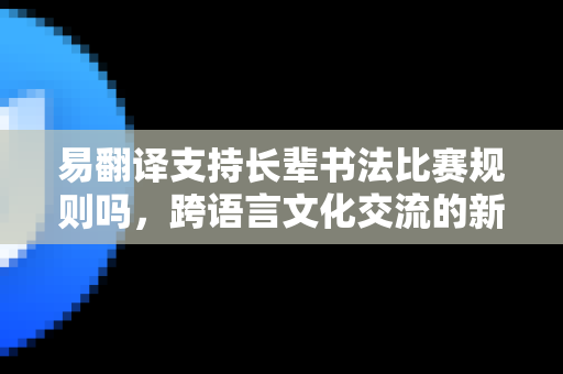 易翻译支持长辈书法比赛规则吗,跨语言文化交流的新桥梁-第1张图片-易翻译 - 易翻译下载【官方网站】 易翻译支持长辈书法比赛规则吗,跨语言文化交流的新桥梁-第1张图片-易翻译 - 易翻译下载【官方网站】