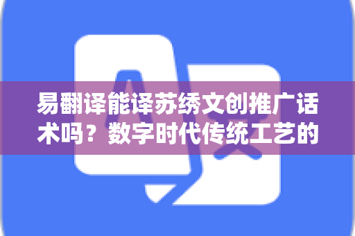 易翻译能译苏绣文创推广话术吗?数字时代传统工艺的国际传播新路径-第1张图片-易翻译 - 易翻译下载【官方网站】 易翻译能译苏绣文创推广话术吗?数字时代传统工艺的国际传播新路径-第1张图片-易翻译 - 易翻译下载【官方网站】
