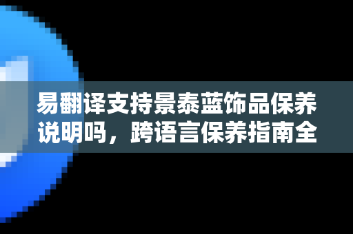 易翻译支持景泰蓝饰品保养说明吗,跨语言保养指南全解析-第1张图片-易翻译 - 易翻译下载【官方网站】 易翻译支持景泰蓝饰品保养说明吗,跨语言保养指南全解析-第1张图片-易翻译 - 易翻译下载【官方网站】