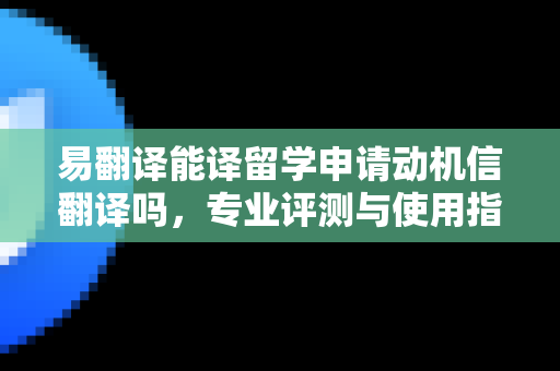 易翻译能译留学申请动机信翻译吗,专业评测与使用指南-第1张图片-易翻译 - 易翻译下载【官方网站】 易翻译能译留学申请动机信翻译吗,专业评测与使用指南-第1张图片-易翻译 - 易翻译下载【官方网站】