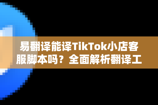 易翻译能译TikTok小店客服脚本吗?全面解析翻译工具在电商客服中的应用与优势-第1张图片-易翻译 - 易翻译下载【官方网站】 易翻译能译TikTok小店客服脚本吗?全面解析翻译工具在电商客服中的应用与优势-第1张图片-易翻译 - 易翻译下载【官方网站】
