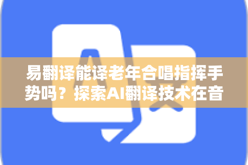 易翻译能译老年合唱指挥手势吗？探索AI翻译技术在音乐指挥中的应用与前景