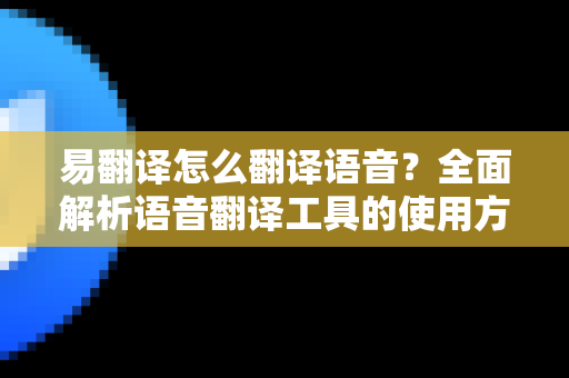 易翻译怎么翻译语音？全面解析语音翻译工具的使用方法与技巧
