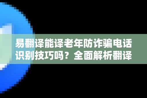 易翻译能译老年防诈骗电话识别技巧吗？全面解析翻译工具在防诈骗中的应用与下载指南