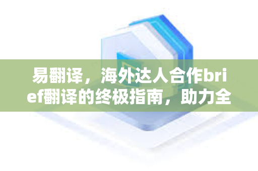 易翻译，海外达人合作brief翻译的终极指南，助力全球业务拓展