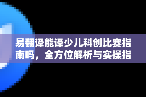 易翻译能译少儿科创比赛指南吗,全方位解析与实操指南-第1张图片-易翻译 - 易翻译下载【官方网站】 易翻译能译少儿科创比赛指南吗,全方位解析与实操指南-第1张图片-易翻译 - 易翻译下载【官方网站】