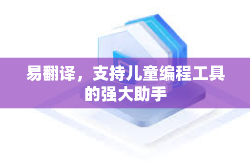 易翻译，支持儿童编程工具的强大助手