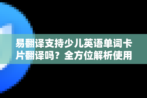 易翻译支持少儿英语单词卡片翻译吗？全方位解析使用指南