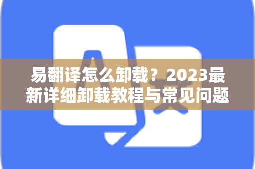 易翻译怎么卸载？2023最新详细卸载教程与常见问题解答
