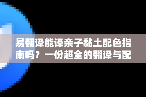 易翻译能译亲子黏土配色指南吗？一份超全的翻译与配色攻略
