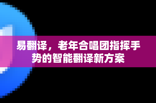 易翻译，老年合唱团指挥手势的智能翻译新方案