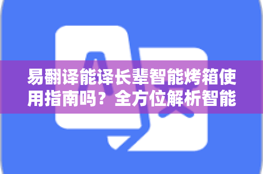 易翻译能译长辈智能烤箱使用指南吗？全方位解析智能家电翻译新方案