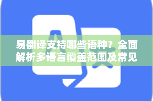 易翻译支持哪些语种?全面解析多语言覆盖范围及常见问题-第1张图片-易翻译 - 易翻译下载【官方网站】 易翻译支持哪些语种?全面解析多语言覆盖范围及常见问题-第1张图片-易翻译 - 易翻译下载【官方网站】