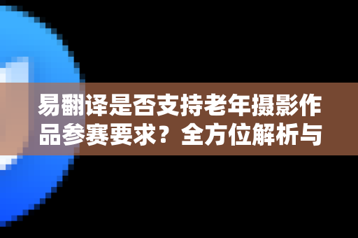 易翻译是否支持老年摄影作品参赛要求？全方位解析与实用指南