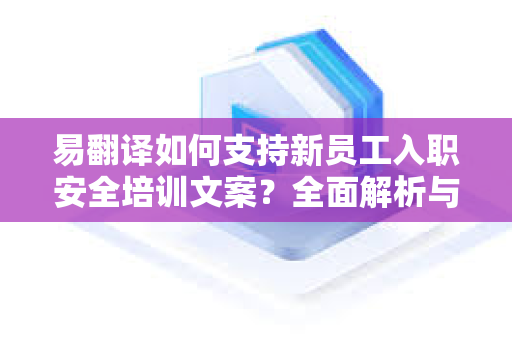 易翻译如何支持新员工入职安全培训文案？全面解析与实用指南