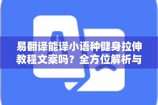 易翻译能译小语种健身拉伸教程文案吗？全方位解析与实操指南