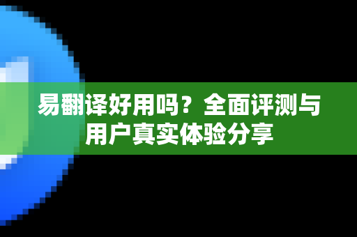 易翻译好用吗？全面评测与用户真实体验分享