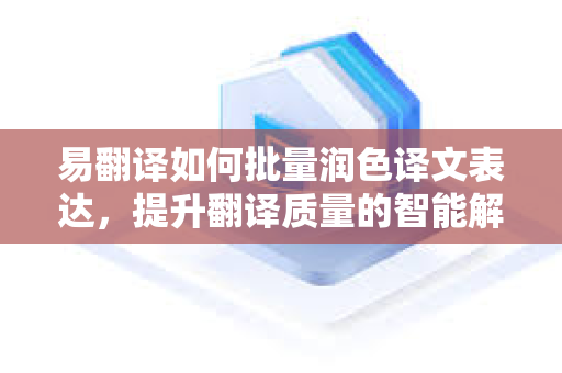 易翻译如何批量润色译文表达,提升翻译质量的智能解决方案-第1张图片-易翻译 - 易翻译下载【官方网站】 易翻译如何批量润色译文表达,提升翻译质量的智能解决方案-第1张图片-易翻译 - 易翻译下载【官方网站】